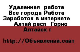 Удаленная  работа - Все города Работа » Заработок в интернете   . Алтай респ.,Горно-Алтайск г.